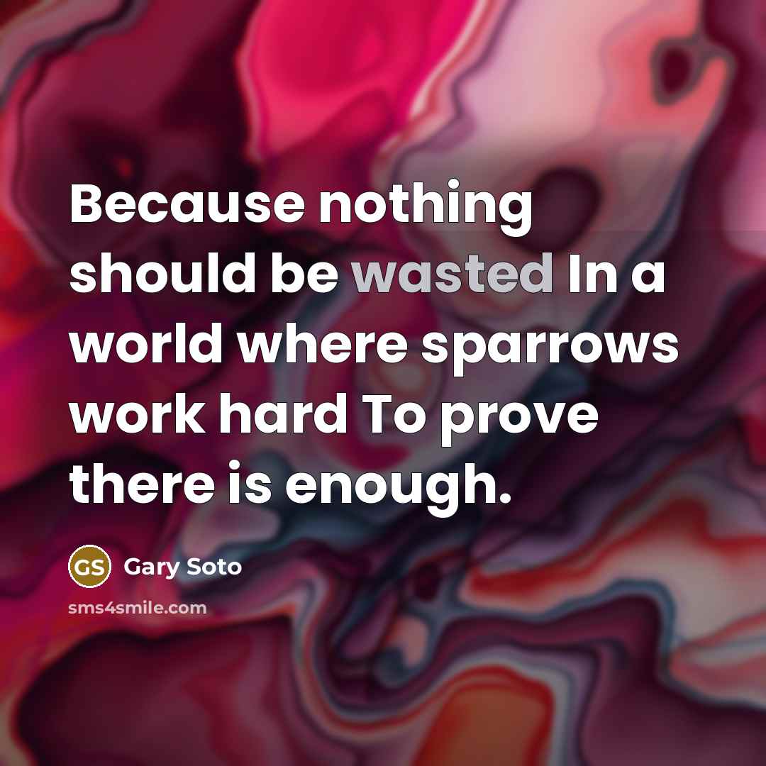 “Because nothing should be wasted In a world where sparrows work hard To prove there is enough.” quote by Gary Soto