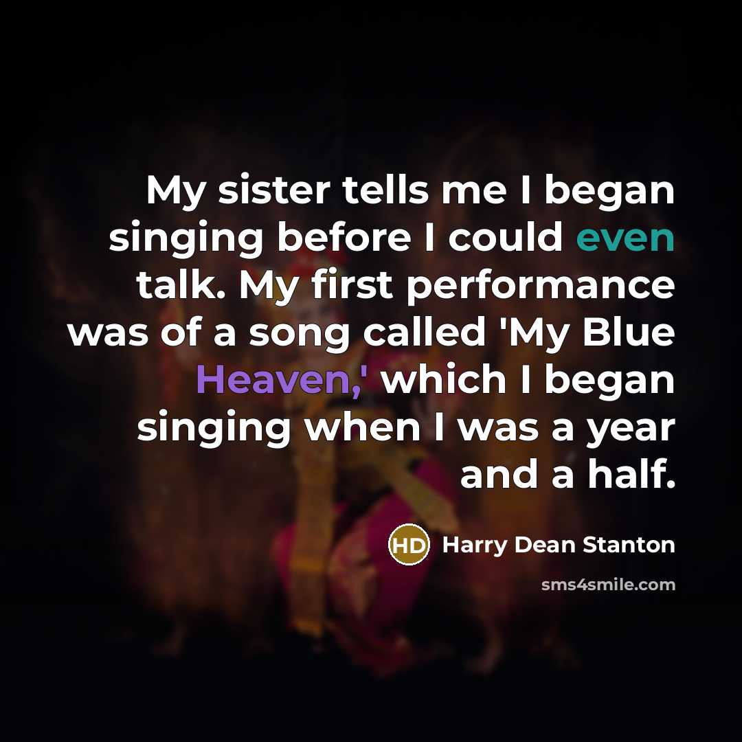 “My sister tells me I began singing before I could even talk. My first performance was of a song called 'My Blue Heaven,' which I began singing when I was a year and a half.” quote by Harry Dean Stanton