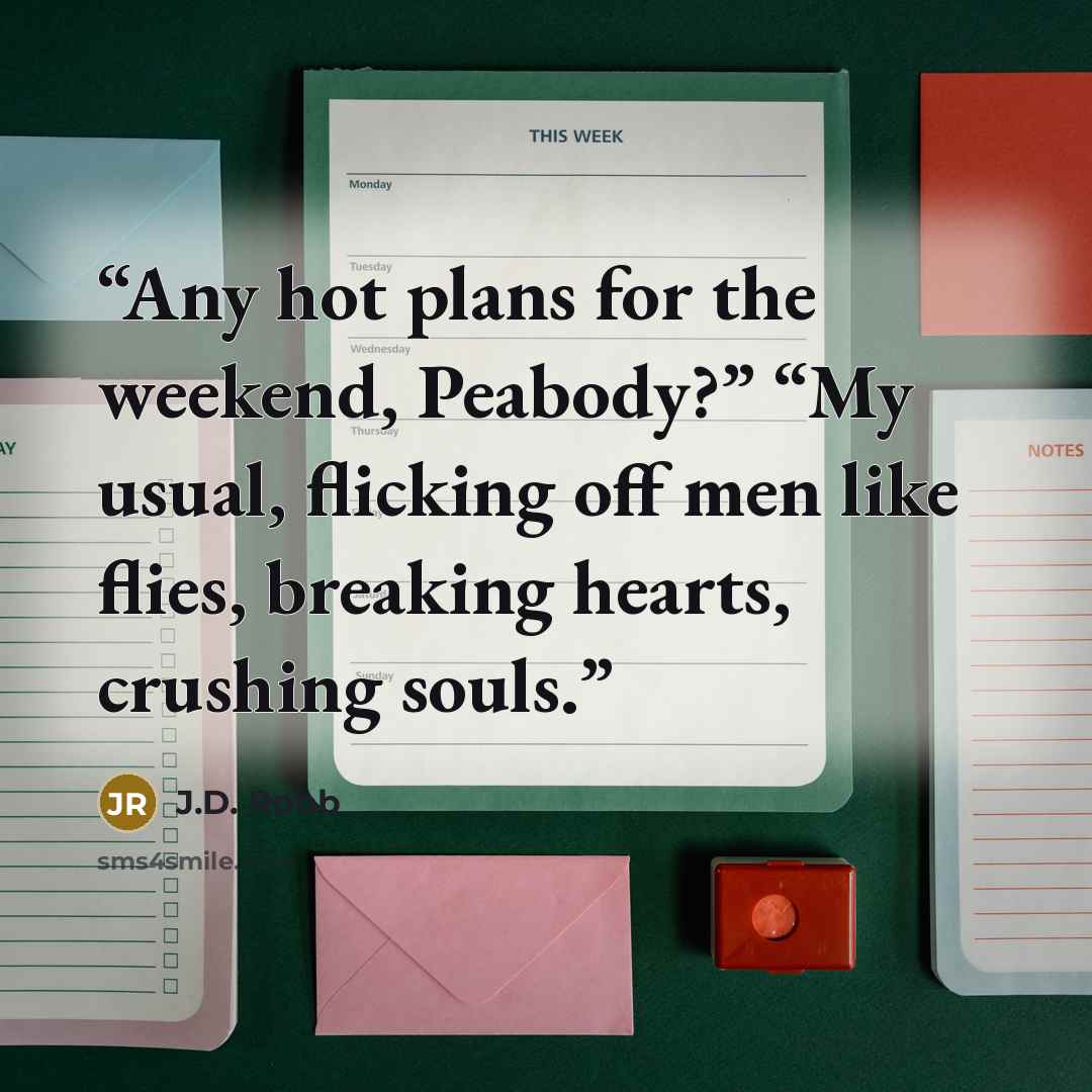 “Any hot plans for the weekend, Peabody?” “My usual, flicking off men like flies, breaking hearts, crushing souls.” quote by J.D. Robb
