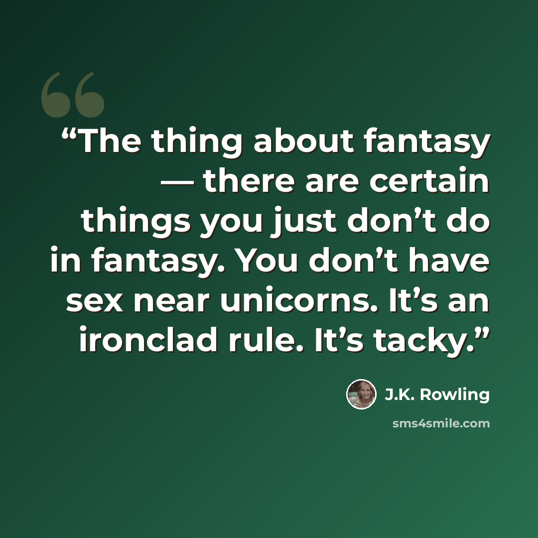 “The thing about fantasy — there are certain things you just don’t do in fantasy. You don’t have sex near unicorns. It’s an ironclad rule. It’s tacky.” quote by J.K. Rowling