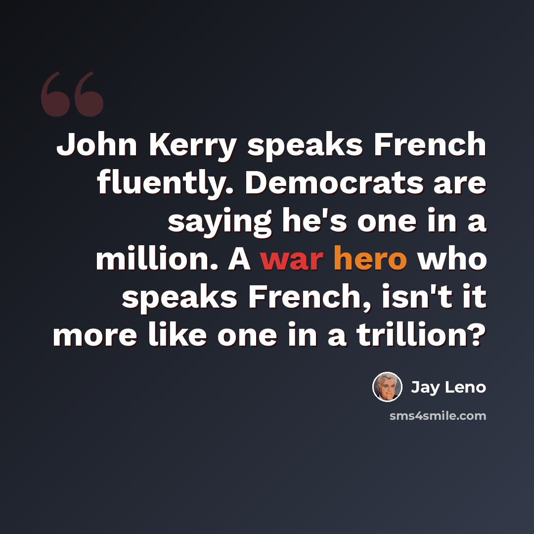 “John Kerry speaks French fluently. Democrats are saying he's one in a million. A war hero who speaks French, isn't it more like one in a trillion?” quote by Jay Leno