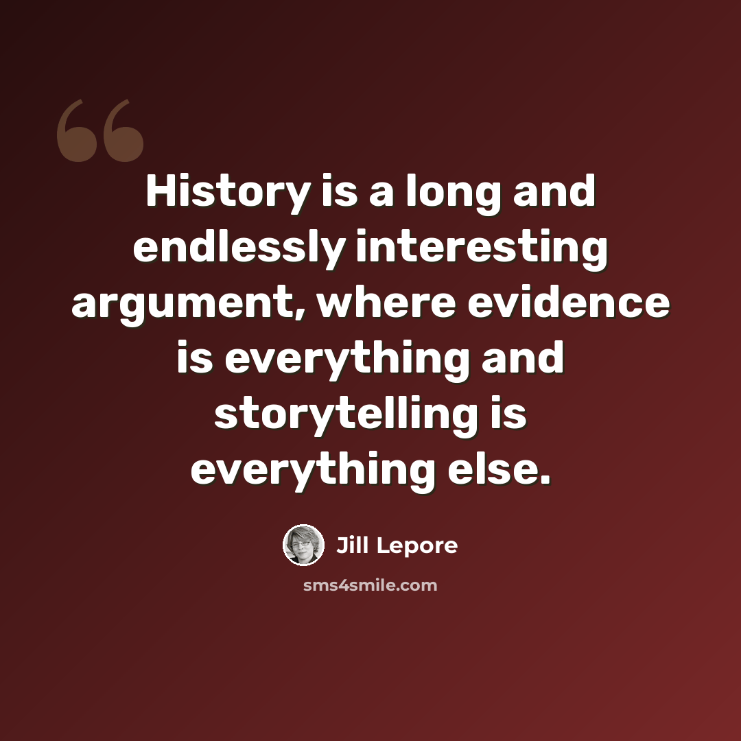 “History is a long and endlessly interesting argument, where evidence is everything and storytelling is everything else.” quote by Jill Lepore