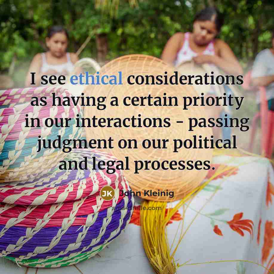 “I see ethical considerations as having a certain priority in our interactions - passing judgment on our political and legal processes.” quote by John Kleinig
