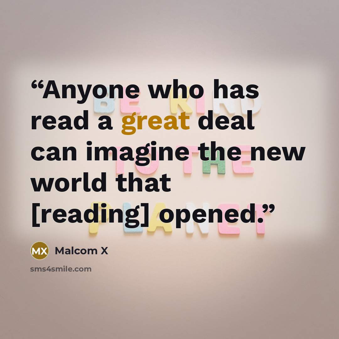 “Anyone who has read a great deal can imagine the new world that [reading] opened.” quote by Malcom X