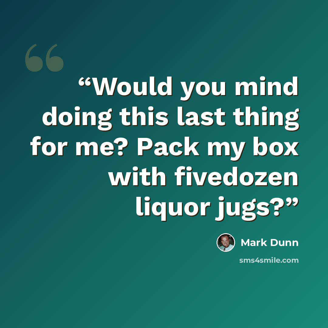 “Would you mind doing this last thing for me? Pack my box with fivedozen liquor jugs?” quote by Mark Dunn