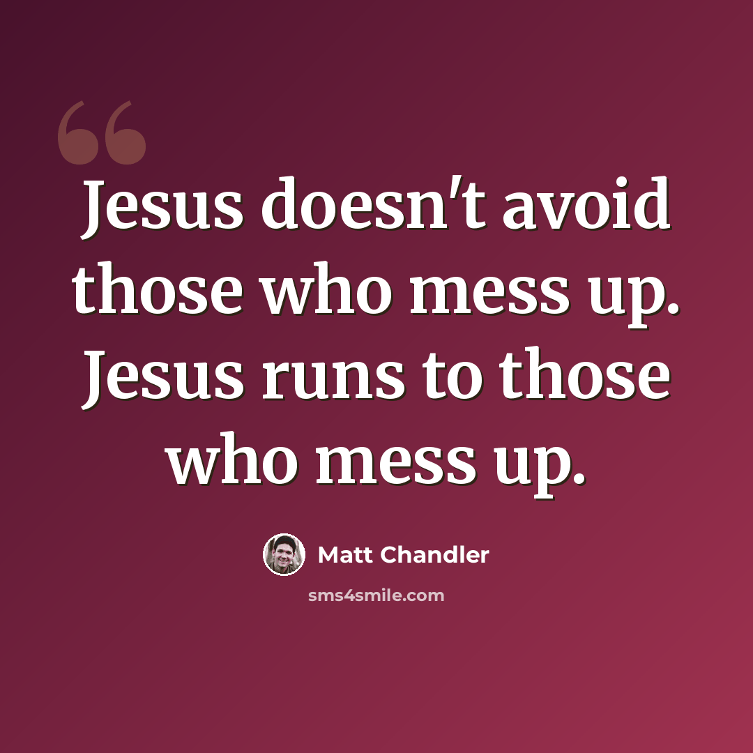“Jesus doesn't avoid those who mess up. Jesus runs to those who mess up.” quote by Matt Chandler