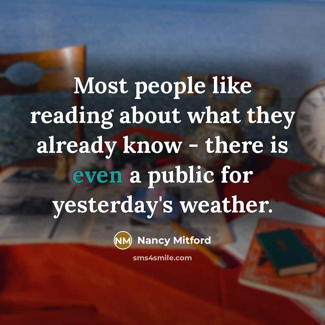 “Most people like reading about what they already know - there is even a public for yesterday's weather.” quote by Nancy Mitford