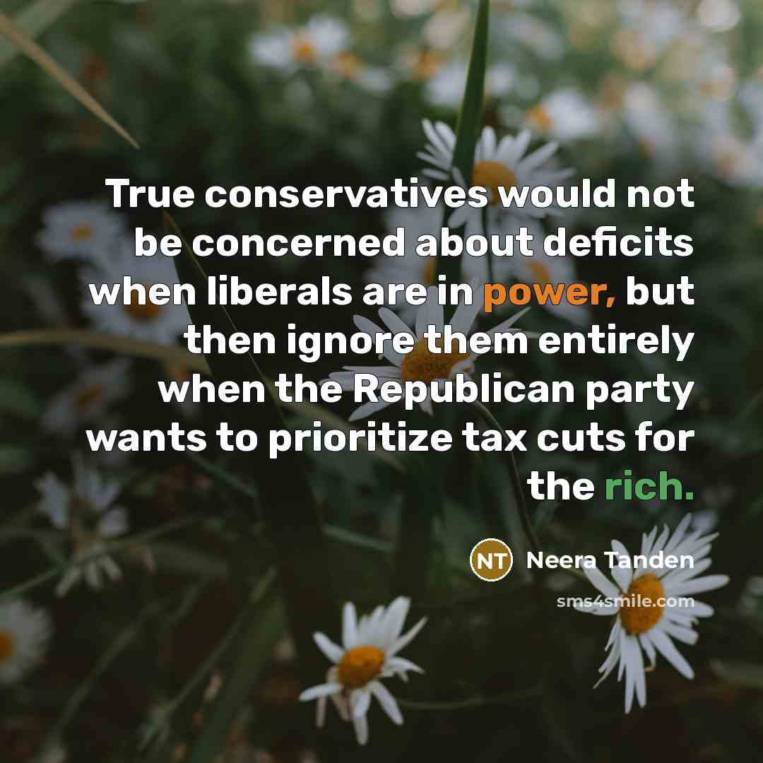 “True conservatives would not be concerned about deficits when liberals are in power, but then ignore them entirely when the Republican party wants to prioritize tax cuts for the rich.” quote by Neera Tanden