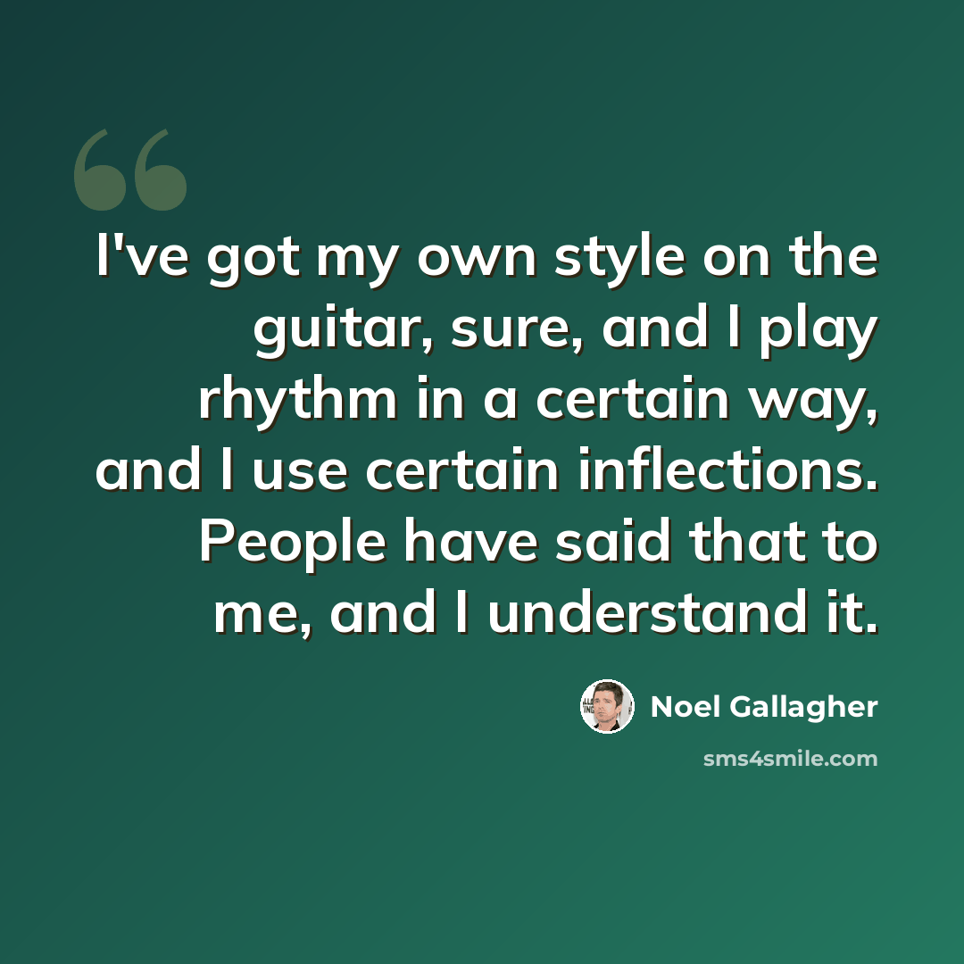 “I've got my own style on the guitar, sure, and I play rhythm in a certain way, and I use certain inflections. People have said that to me, and I understand it.” quote by Noel Gallagher