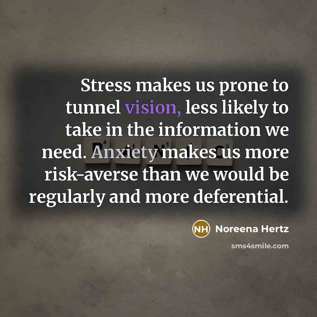 “Stress makes us prone to tunnel vision, less likely to take in the information we need. Anxiety makes us more risk-averse than we would be regularly and more deferential.” quote by Noreena Hertz