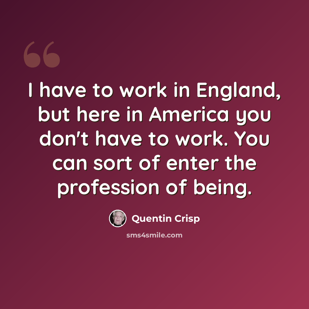 “I have to work in England, but here in America you don't have to work. You can sort of enter the profession of being.” quote by Quentin Crisp