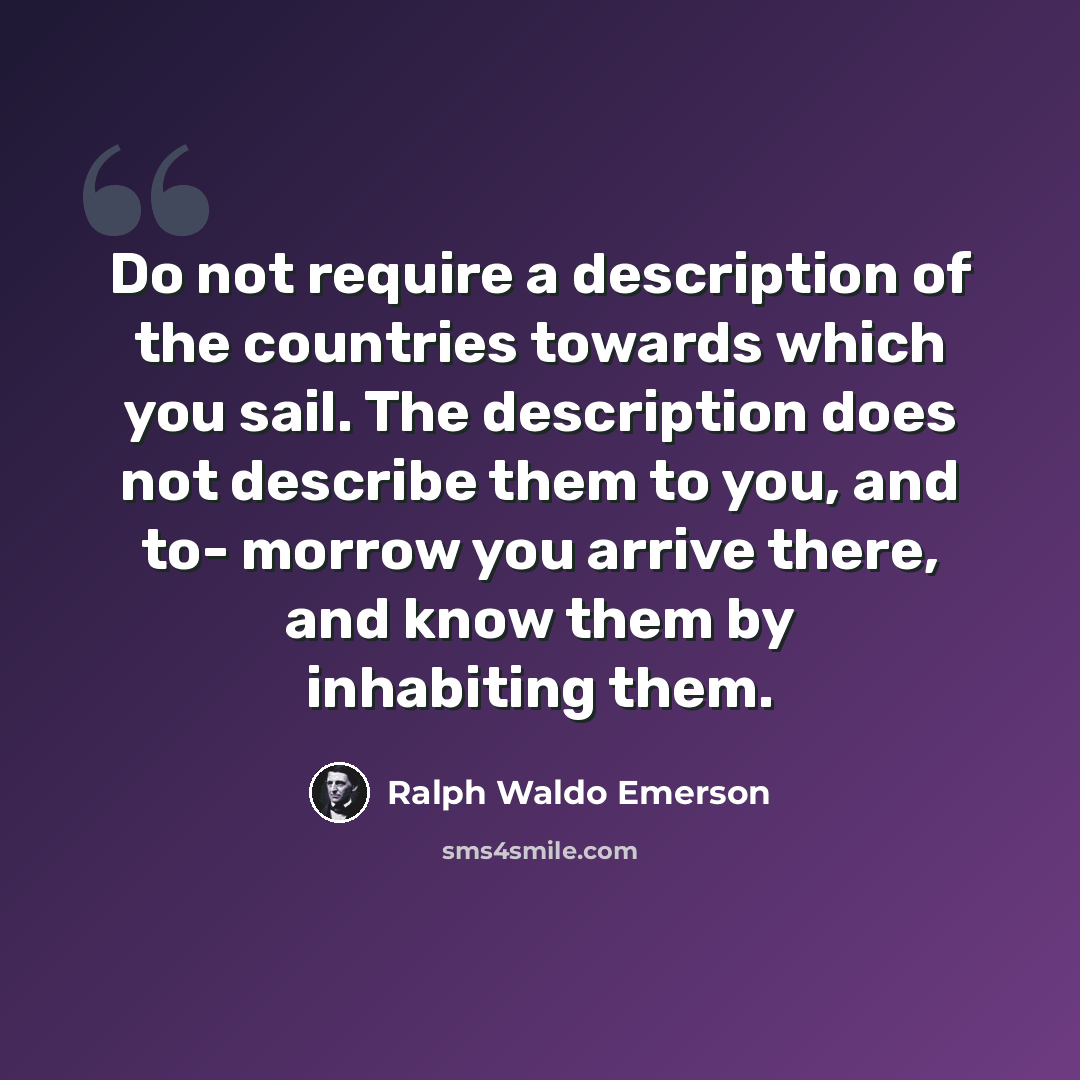 “Do not require a description of the countries towards which you sail. The description does not describe them to you, and to- morrow you arrive there, and know them by inhabiting them.” quote by Ralph Waldo Emerson