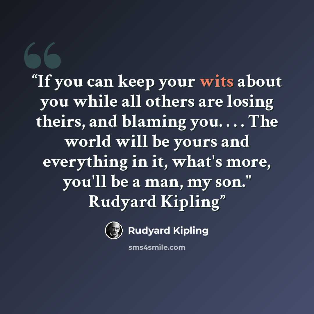“If you can keep your wits about you while all others are losing theirs, and blaming you. . . . The world will be yours and everything in it, what's more, you'll be a man, my son." Rudyard Kipling” quote by Rudyard Kipling