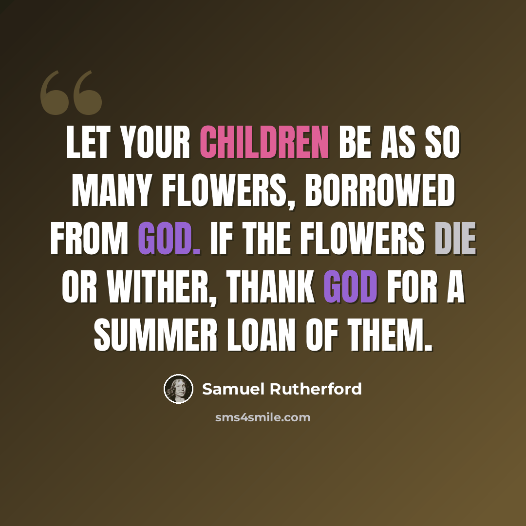 “Let your children be as so many flowers, borrowed from God. If the flowers die or wither, thank God for a summer loan of them.” quote by Samuel Rutherford