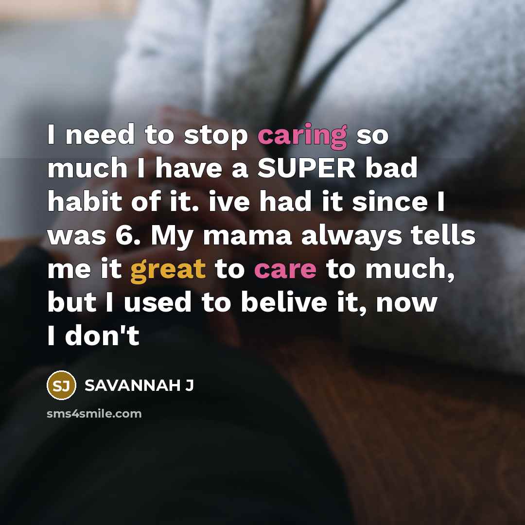 “I need to stop caring so much I have a SUPER bad habit of it. ive had it since I was 6. My mama always tells me it great to care to much, but I used to belive it, now I don't” quote by Savannah J