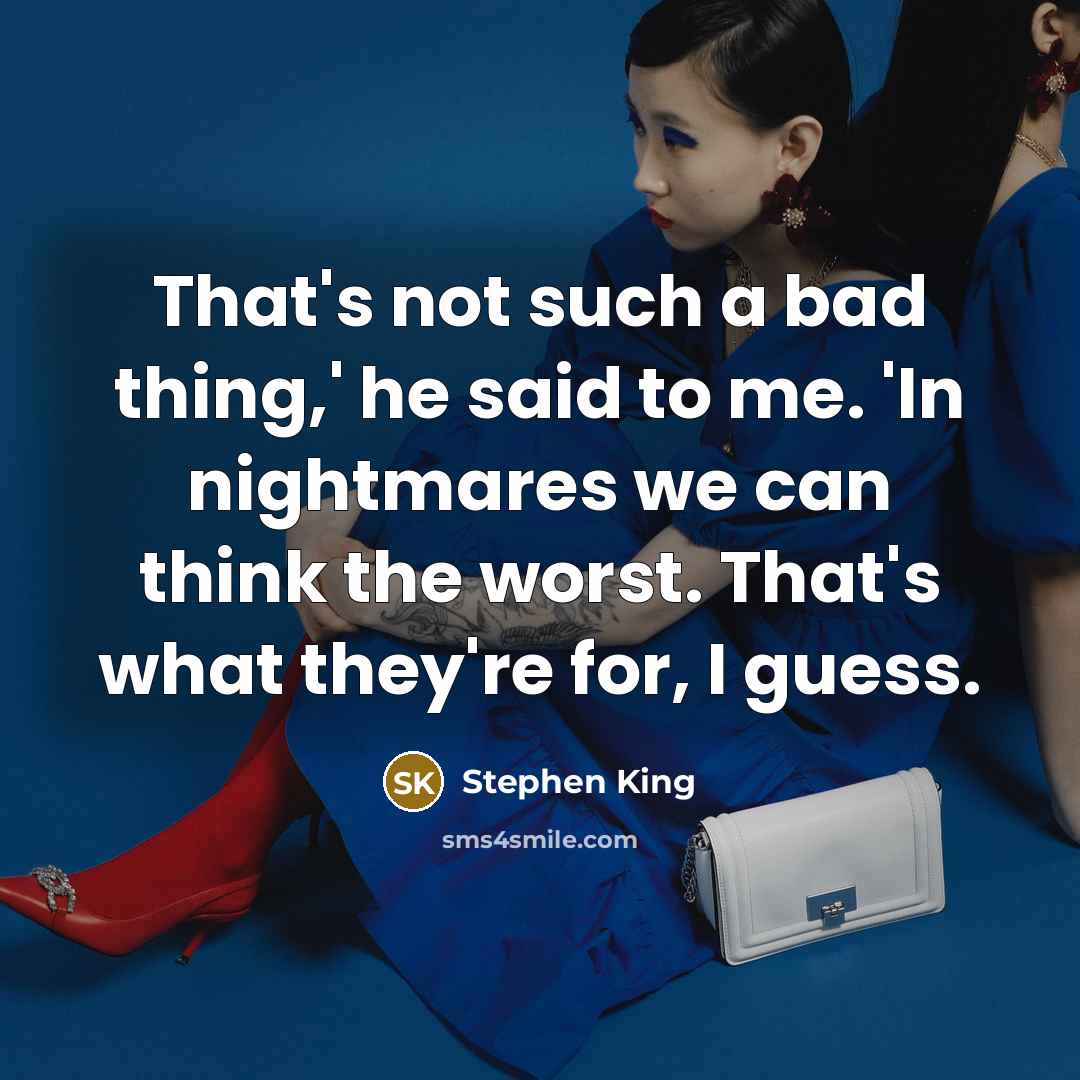 “That's not such a bad thing,' he said to me. 'In nightmares we can think the worst. That's what they're for, I guess.” quote by Stephen King