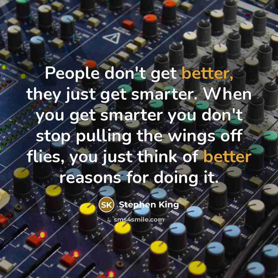 “People don't get better, they just get smarter. When you get smarter you don't stop pulling the wings off flies, you just think of better reasons for doing it.” quote by Stephen King