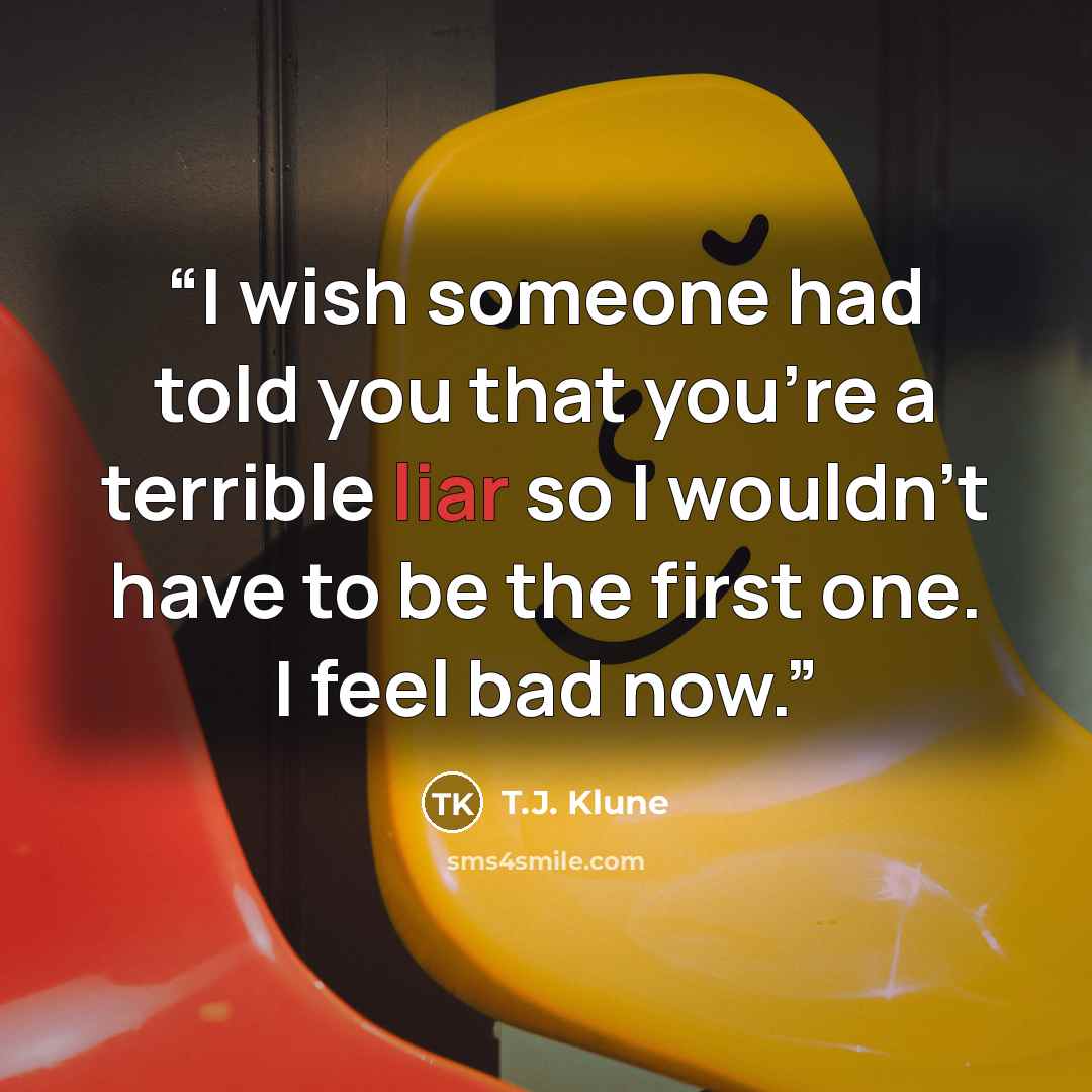 “I wish someone had told you that you're a terrible liar so I wouldn't have to be the first one. I feel bad now.” quote by T.J. Klune