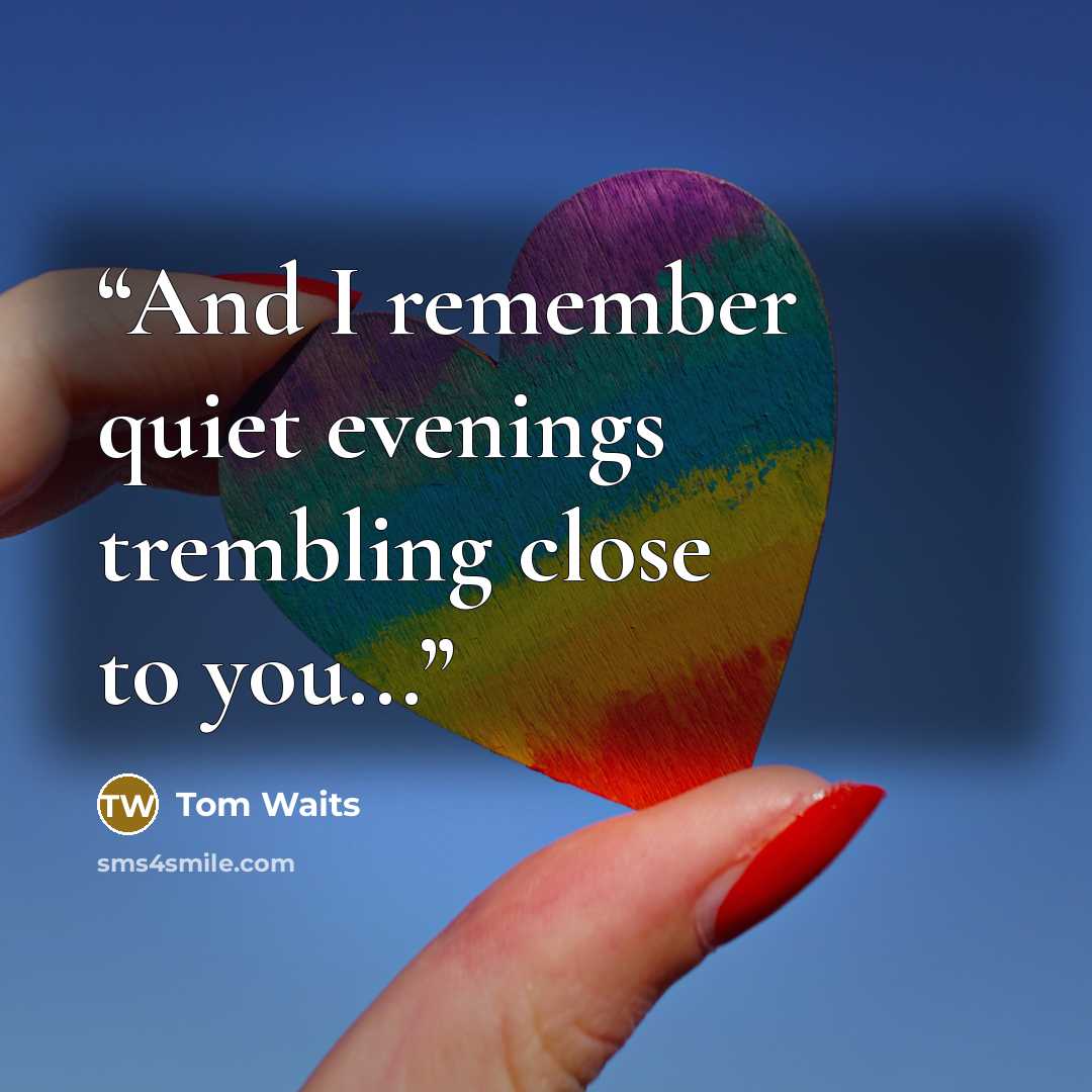 “And I remember quiet evenings trembling close to you...” quote by Tom Waits