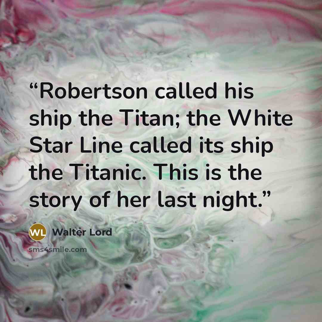 “Robertson called his ship the Titan; the White Star Line called its ship the Titanic. This is the story of her last night.” quote by Walter Lord