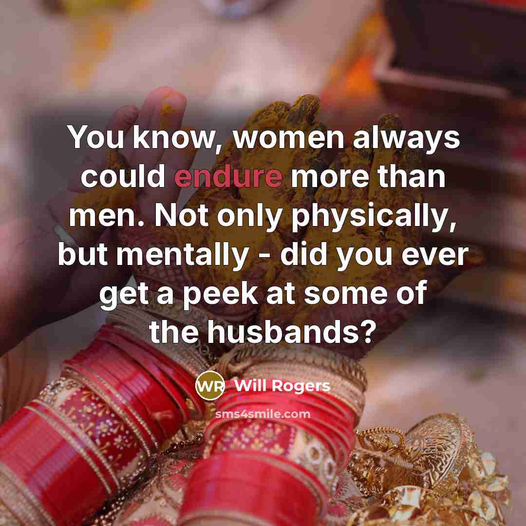 “You know, women always could endure more than men. Not only physically, but mentally - did you ever get a peek at some of the husbands?” quote by Will Rogers