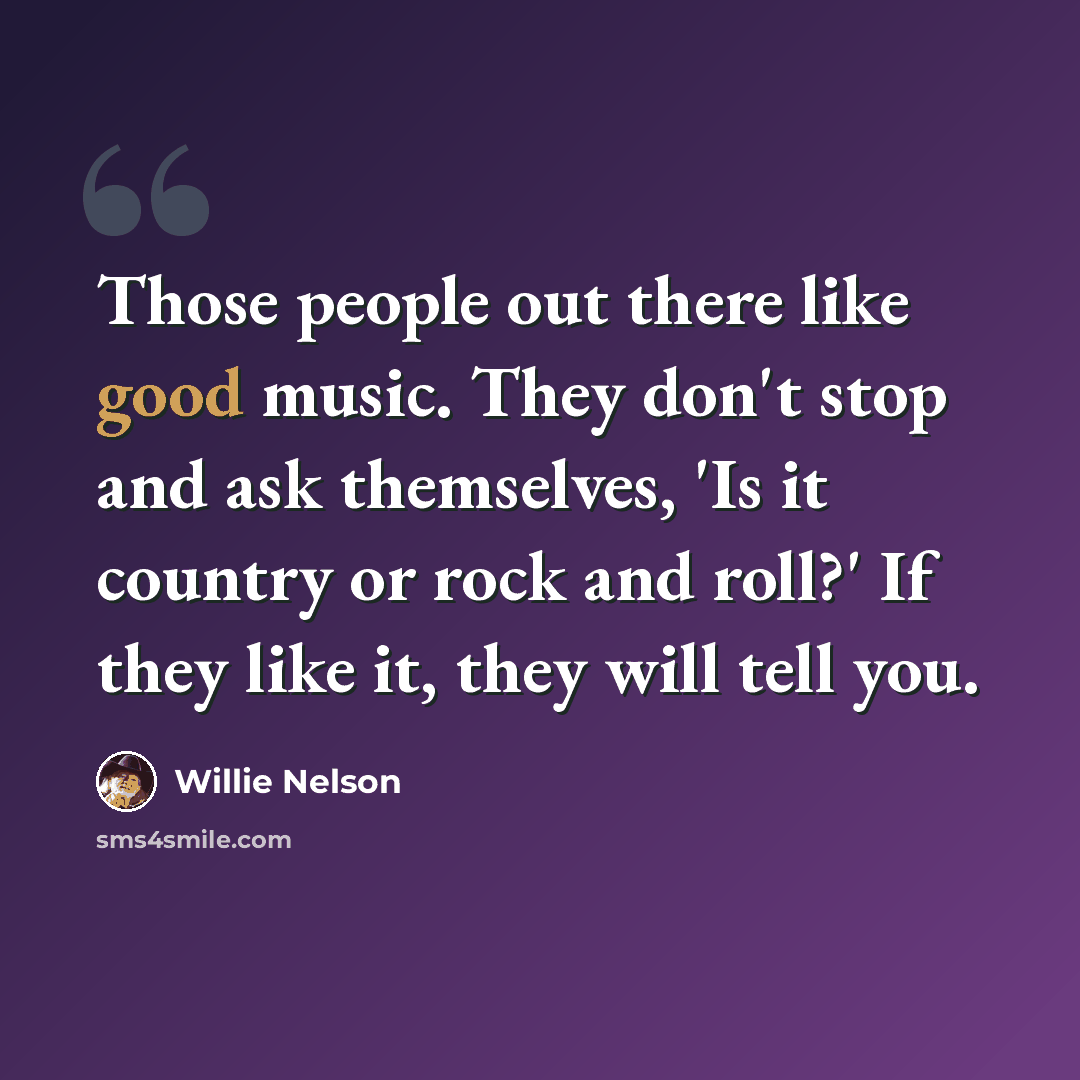“Those people out there like good music. They don't stop and ask themselves, 'Is it country or rock and roll?' If they like it, they will tell you.” quote by Willie Nelson