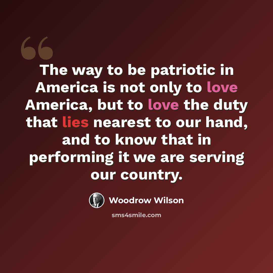 “The way to be patriotic in America is not only to love America, but to love the duty that lies nearest to our hand, and to know that in performing it we are serving our country.” quote by Woodrow Wilson