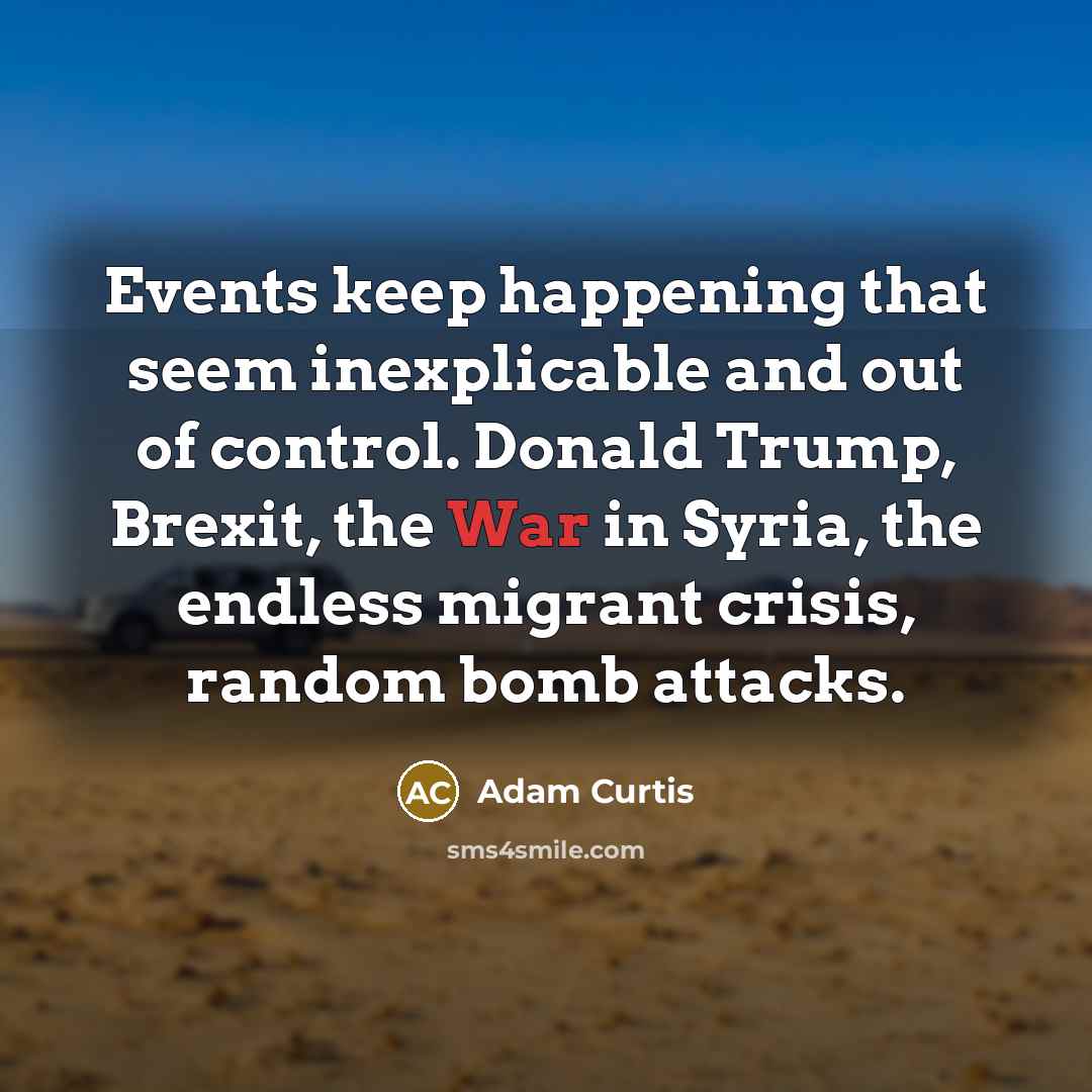 “Events keep happening that seem inexplicable and out of control. Donald Trump, Brexit, the War in Syria, the endless migrant crisis, random bomb attacks.” quote by Adam Curtis