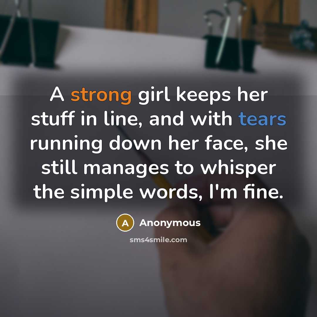 “A strong girl keeps her stuff in line, and with tears running down her face, she still manages to whisper the simple words, I'm fine.” quote by Anonymous