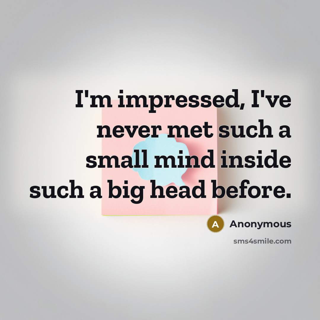 “I'm impressed, I've never met such a small mind inside such a big head before.” quote by Anonymous
