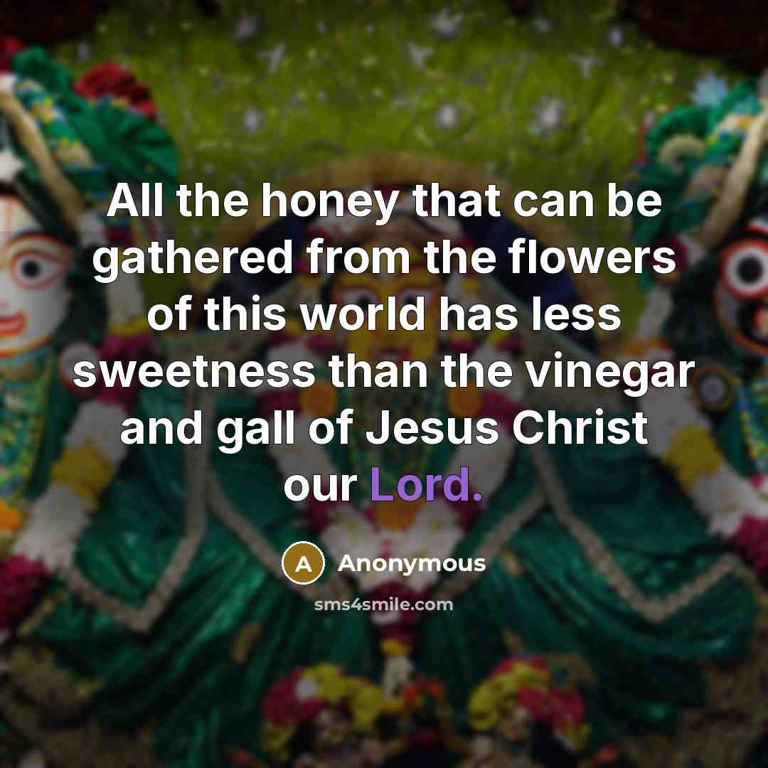 “All the honey that can be gathered from the flowers of this world has less sweetness than the vinegar and gall of Jesus Christ our Lord.” quote by Anonymous
