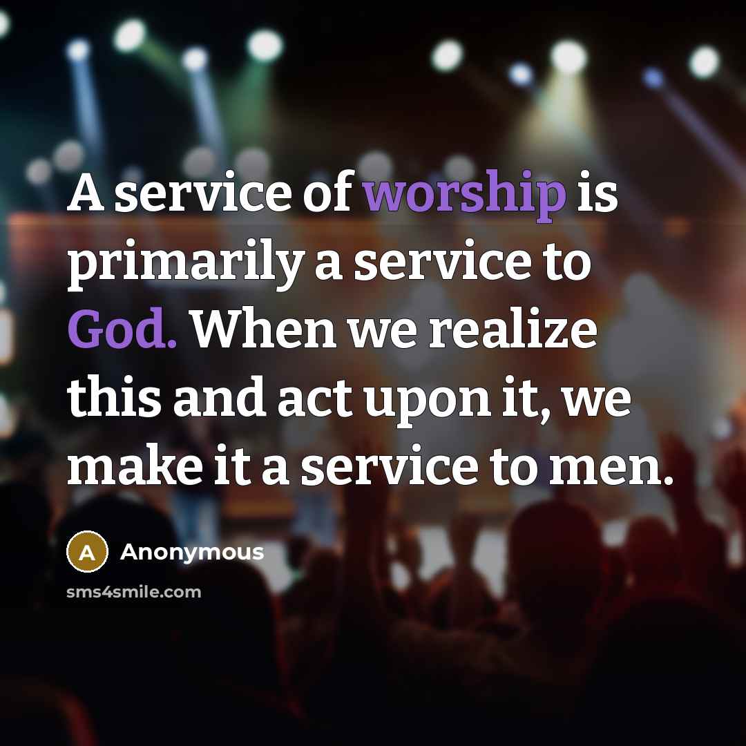 “A service of worship is primarily a service to God. When we realize this and act upon it, we make it a service to men.” quote by Anonymous