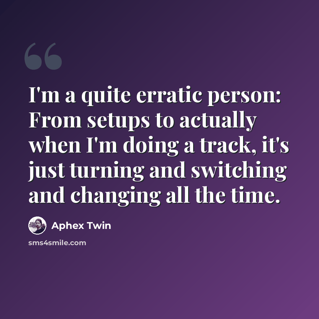 “I'm a quite erratic person: From setups to actually when I'm doing a track, it's just turning and switching and changing all the time.” quote by Aphex Twin