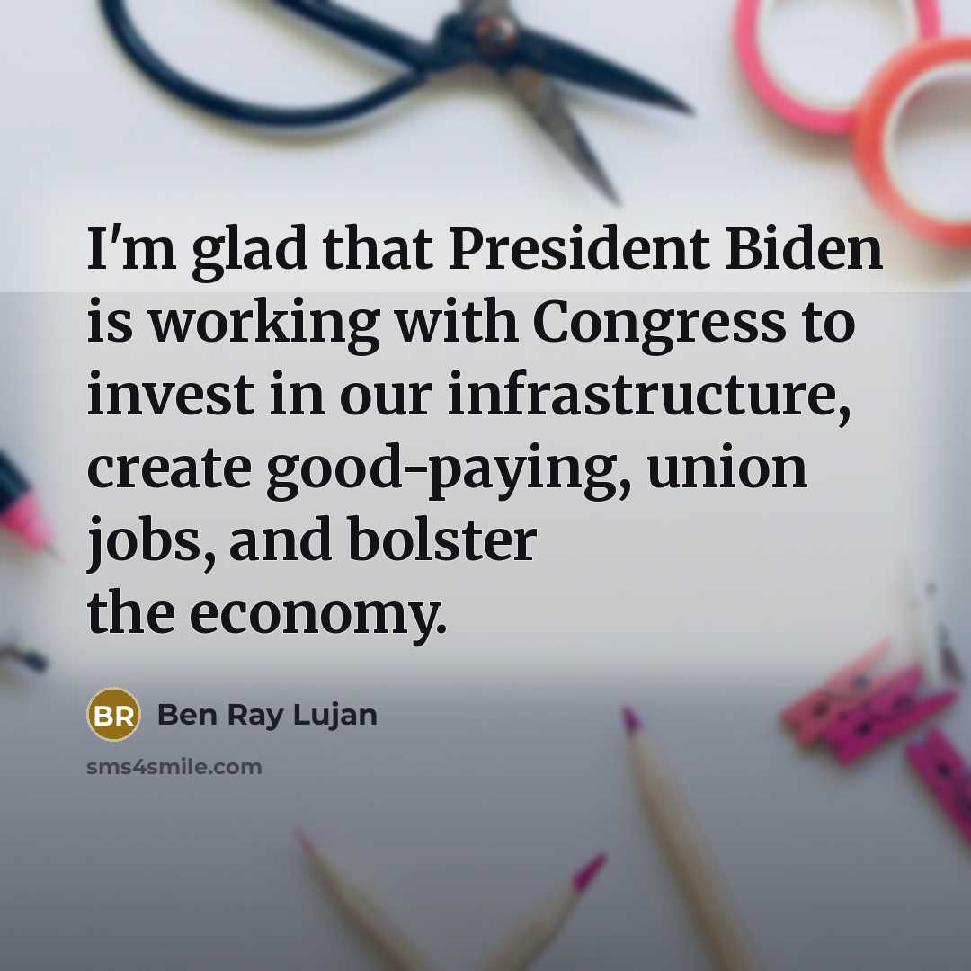 “I'm glad that President Biden is working with Congress to invest in our infrastructure, create good-paying, union jobs, and bolster the economy.” quote by Ben Ray Lujan