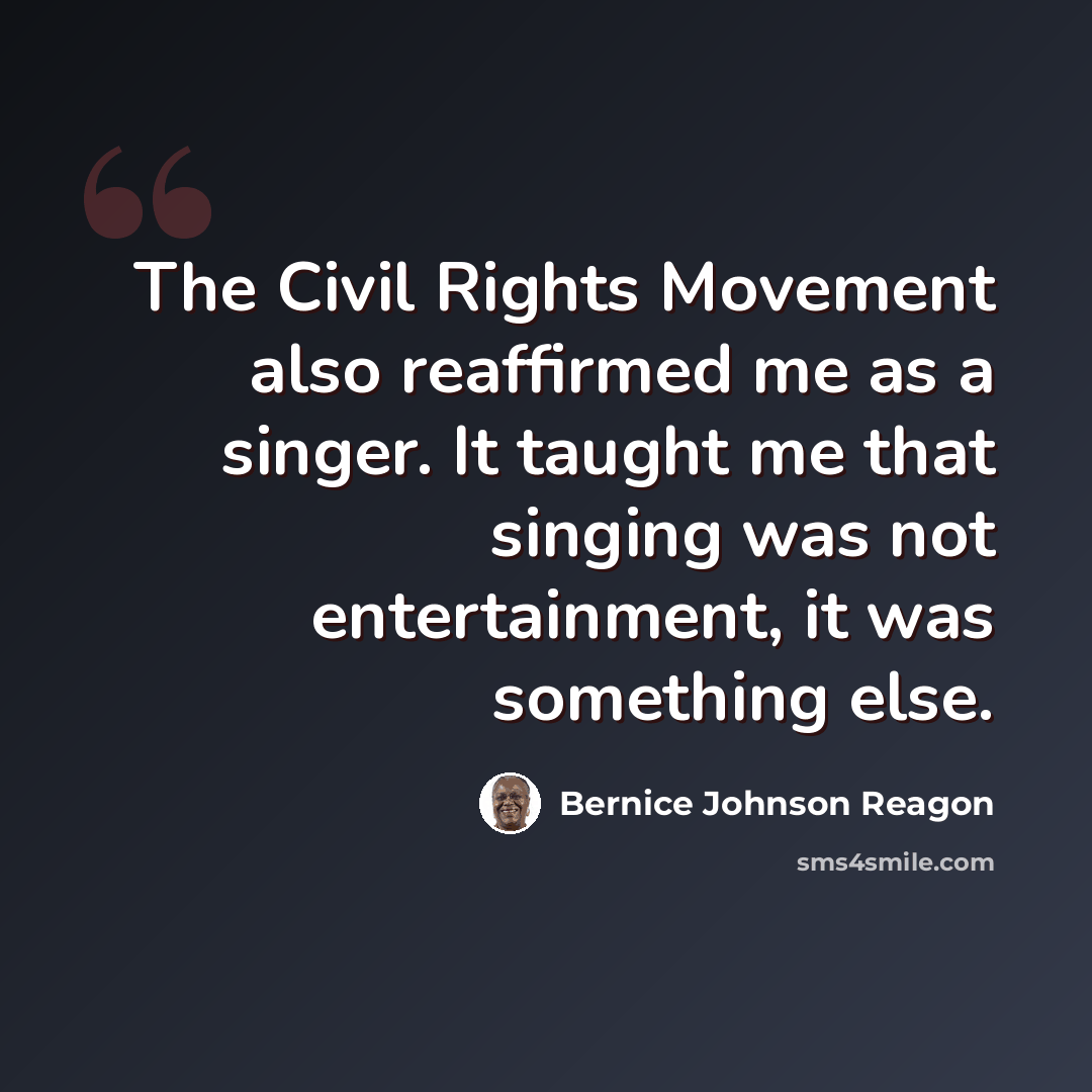 “The Civil Rights Movement also reaffirmed me as a singer. It taught me that singing was not entertainment, it was something else.” quote by Bernice Johnson Reagon