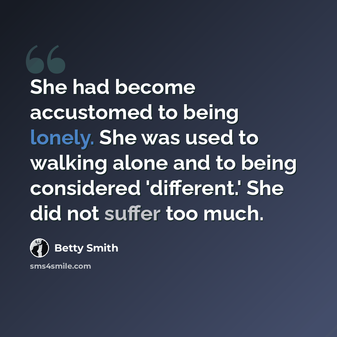 “She had become accustomed to being lonely. She was used to walking alone and to being considered 'different.' She did not suffer too much.” quote by Betty Smith