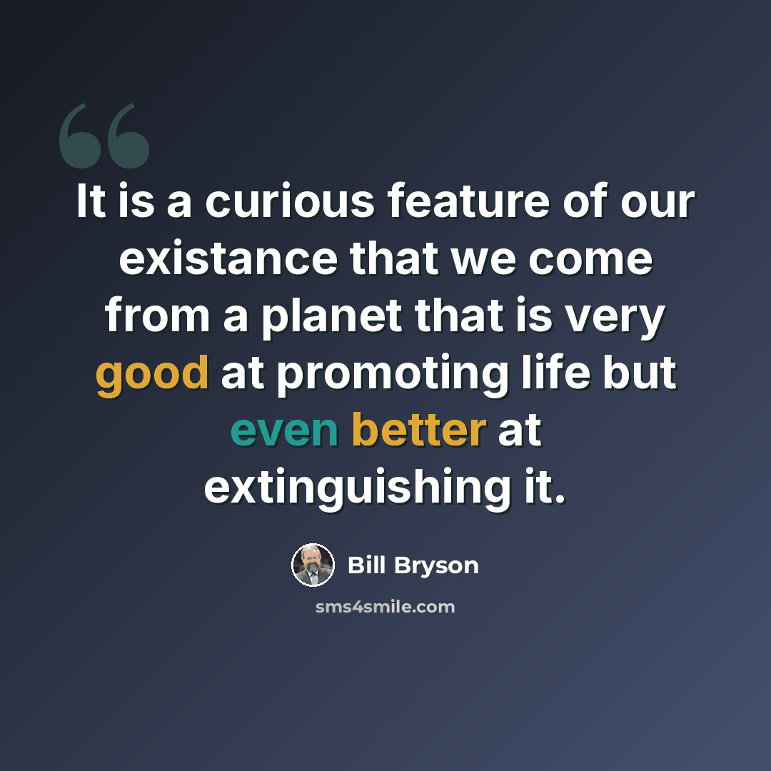 “It is a curious feature of our existance that we come from a planet that is very good at promoting life but even better at extinguishing it.” quote by Bill Bryson