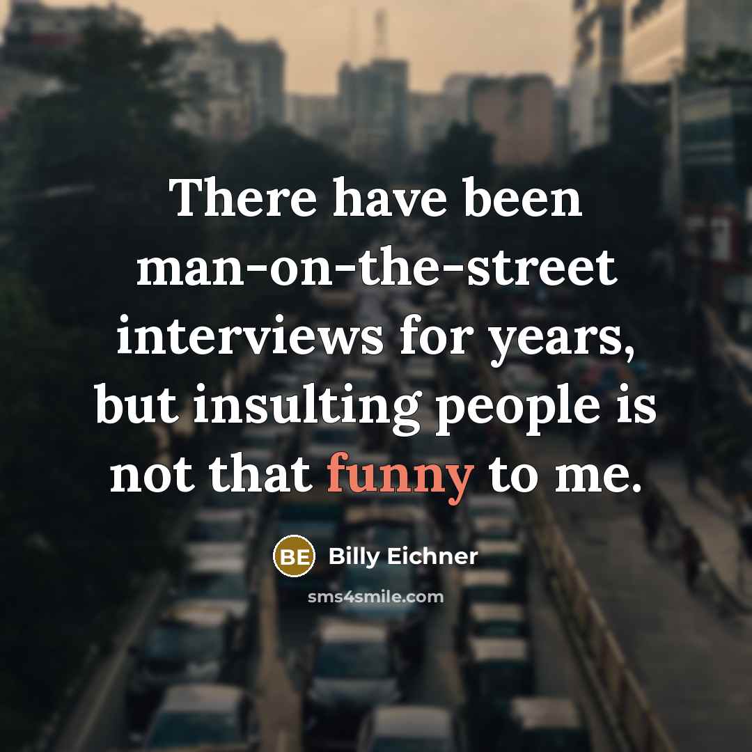 “There have been man-on-the-street interviews for years, but insulting people is not that funny to me.” quote by Billy Eichner