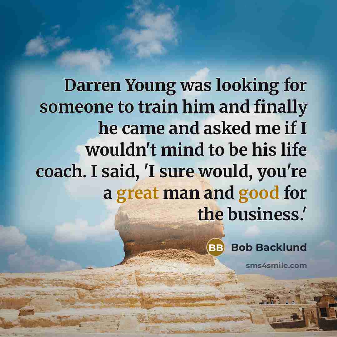 “Darren Young was looking for someone to train him and finally he came and asked me if I wouldn't mind to be his life coach. I said, 'I sure would, you're a great man and good for the business.'” quote by Bob Backlund