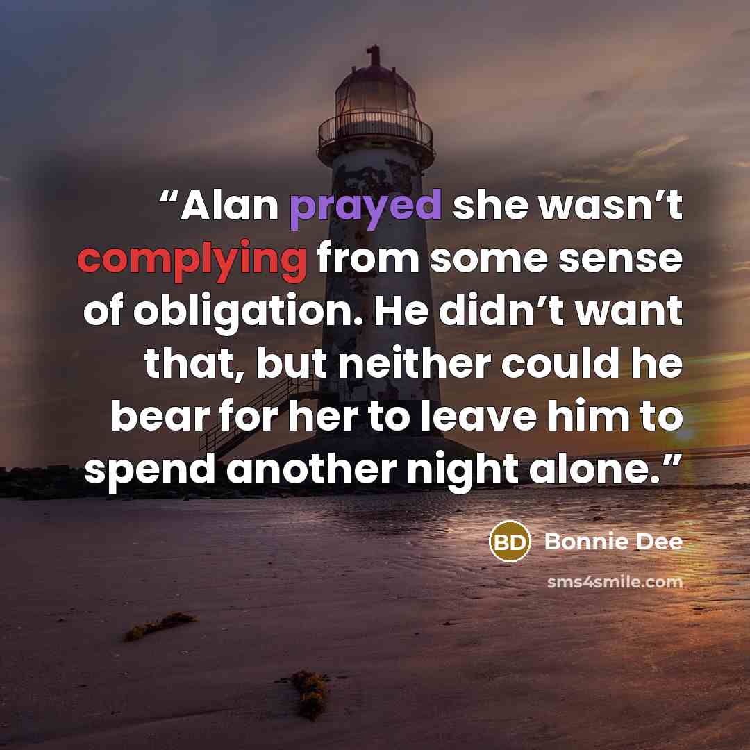 “Alan prayed she wasn’t complying from some sense of obligation. He didn’t want that, but neither could he bear for her to leave him to spend another night alone.” quote by Bonnie Dee