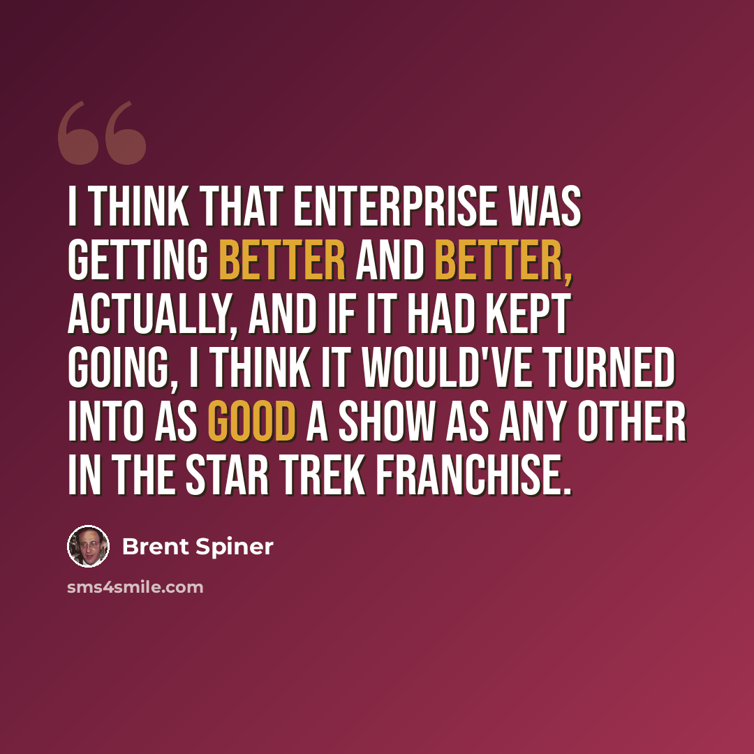 “I think that Enterprise was getting better and better, actually, and if it had kept going, I think it would've turned into as good a show as any other in the Star Trek franchise.” quote by Brent Spiner