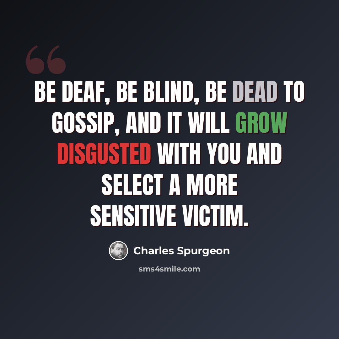 “Be deaf, be blind, be dead to gossip, and it will grow disgusted with you and select a more sensitive victim.” quote by Charles Spurgeon