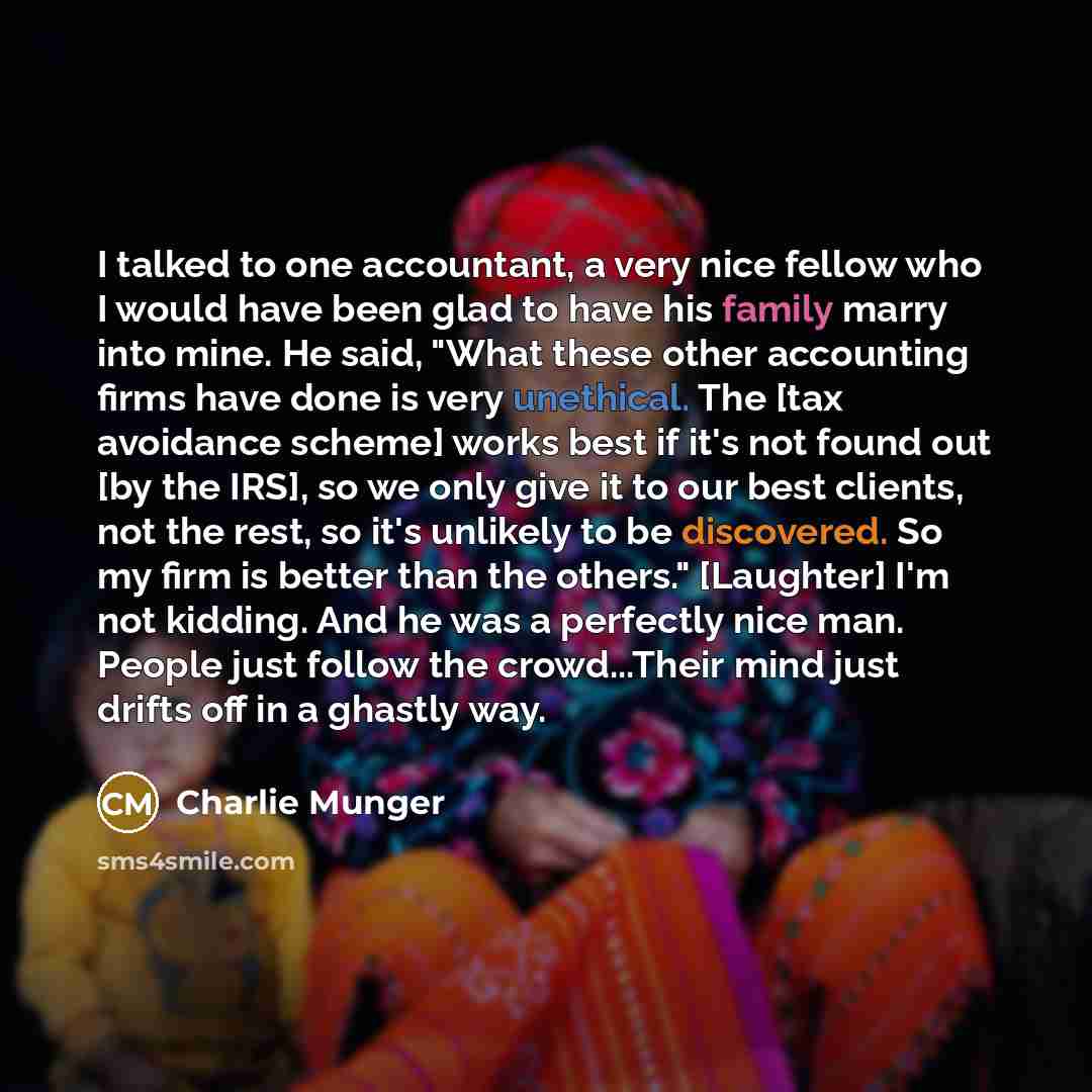 “I talked to one accountant, a very nice fellow who I would have been glad to have his family marry into mine. He said, "What these other accounting firms have done is very unethical. The [tax avoidance scheme] works best if it's not found out [by the IRS], so we only give it to our best clients…” quote by Charlie Munger