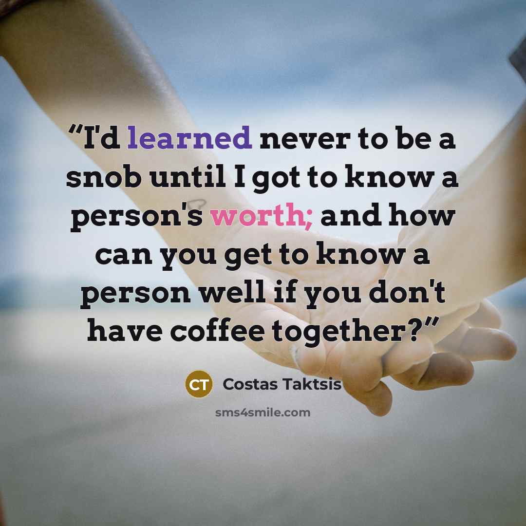 “I'd learned never to be a snob until I got to know a person's worth; and how can you get to know a person well if you don't have coffee together?” quote by Costas Taktsis
