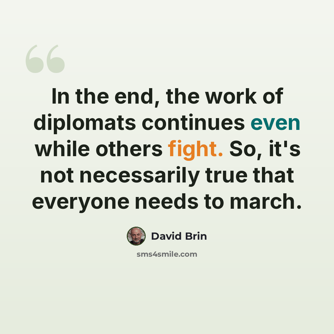 “In the end, the work of diplomats continues even while others fight. So, it's not necessarily true that everyone needs to march.” quote by David Brin