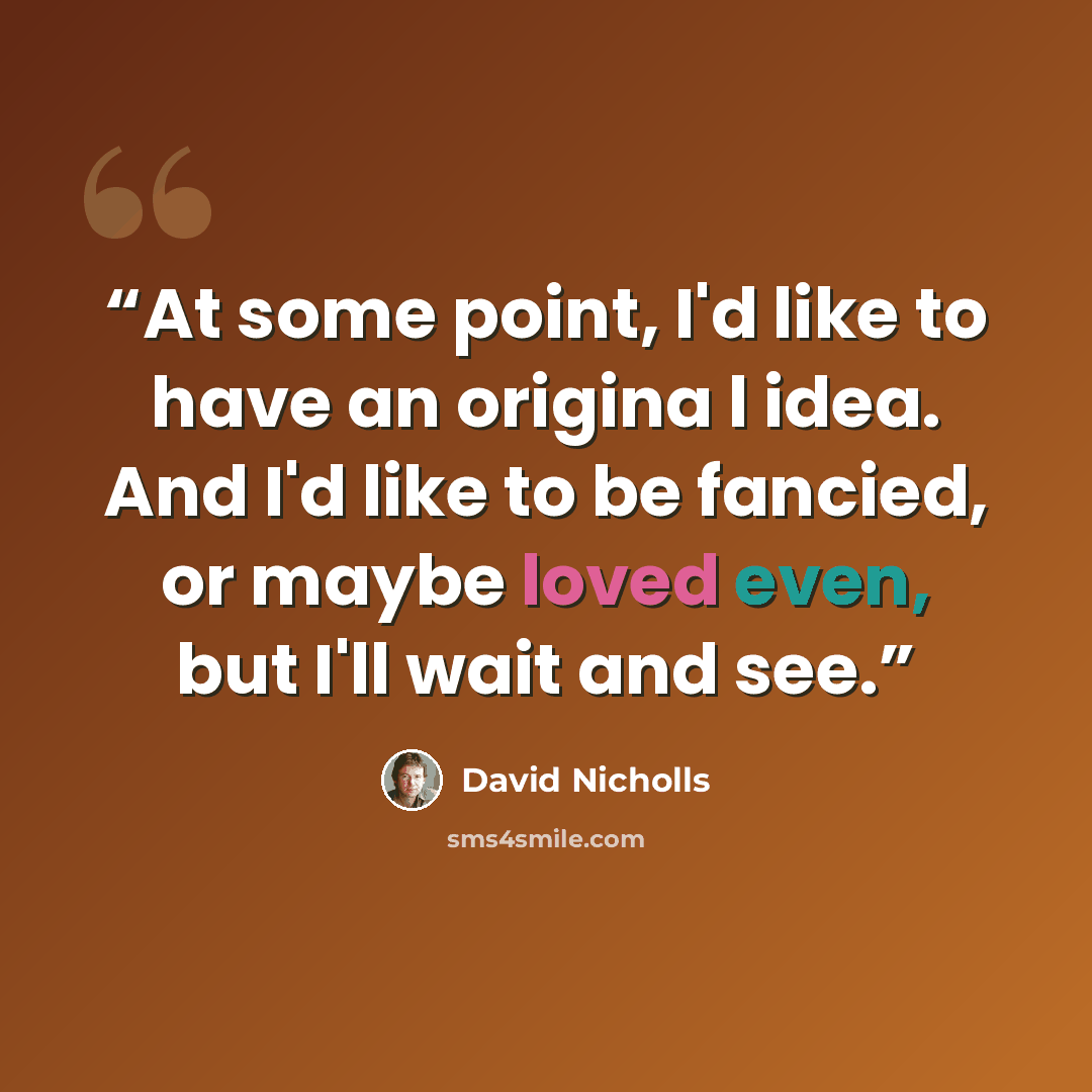 “At some point, I'd like to have an origina l idea. And I'd like to be fancied, or maybe loved even, but I'll wait and see.” quote by David Nicholls