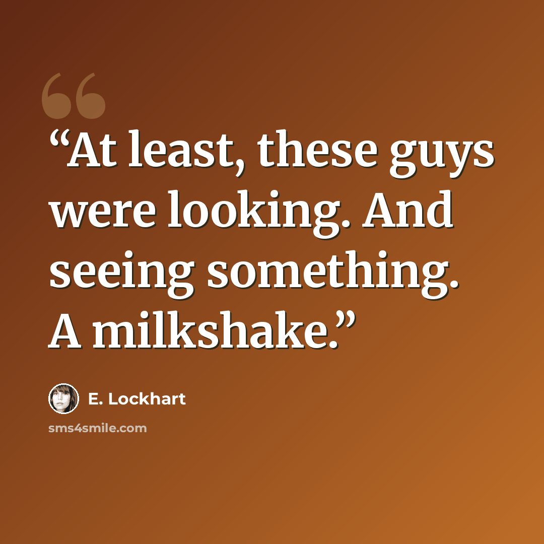 “At least, these guys were looking. And seeing something. A milkshake.” quote by E. Lockhart