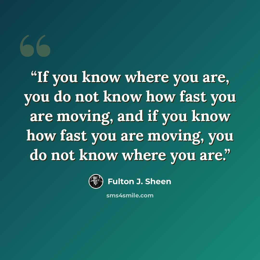 “If you know where you are, you do not know how fast you are moving, and if you know how fast you are moving, you do not know where you are.” quote by Fulton J. Sheen