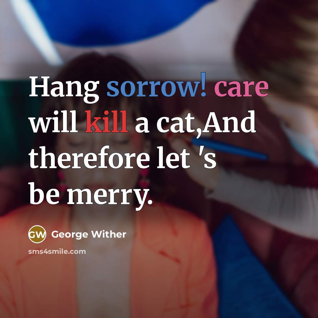 “Hang sorrow! care will kill a cat,And therefore let 's be merry.” quote by George Wither