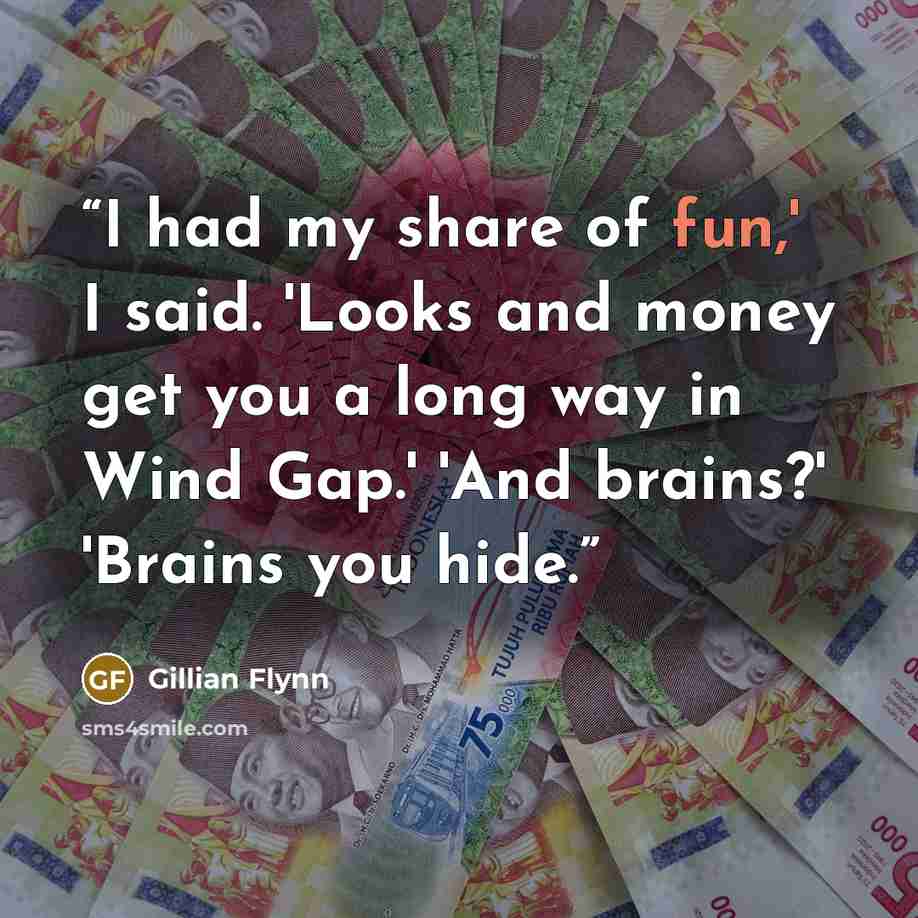 “I had my share of fun,' I said. 'Looks and money get you a long way in Wind Gap.' 'And brains?' 'Brains you hide.” quote by Gillian Flynn